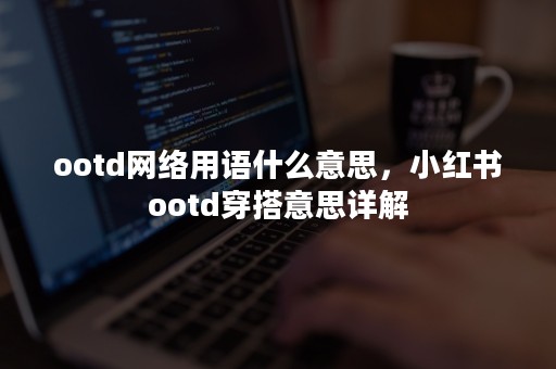 ootd网络用语什么意思，小红书ootd穿搭意思详解