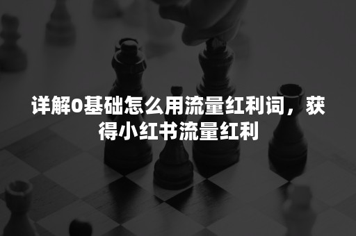 详解0基础怎么用流量红利词，获得小红书流量红利