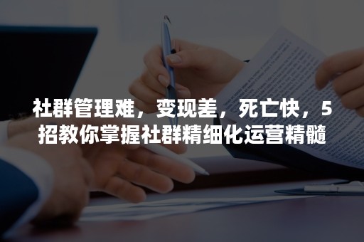 社群管理难，变现差，死亡快，5招教你掌握社群精细化运营精髓