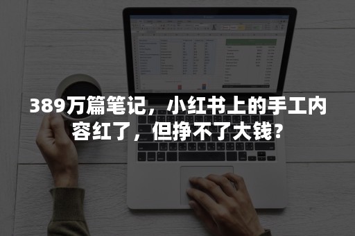 389万篇笔记，小红书上的手工内容红了，但挣不了大钱？