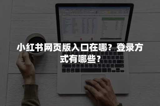 小红书网页版入口在哪？登录方式有哪些？