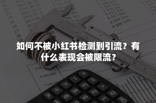 如何不被小红书检测到引流？有什么表现会被限流？