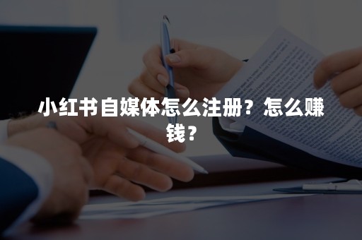 小红书自媒体怎么注册？怎么赚钱？