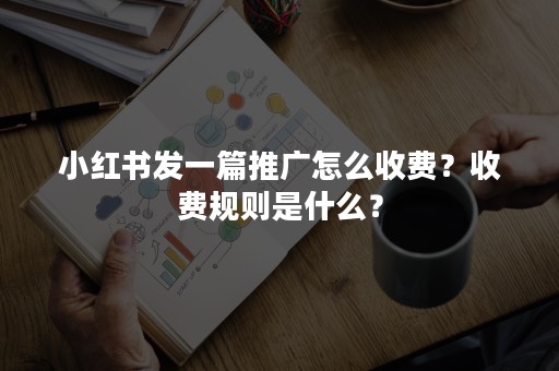 小红书发一篇推广怎么收费？收费规则是什么？