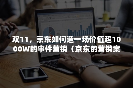 双11，京东如何造一场价值超1000W的事件营销（京东的营销案例）