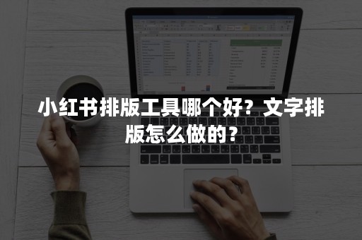 小红书排版工具哪个好？文字排版怎么做的？