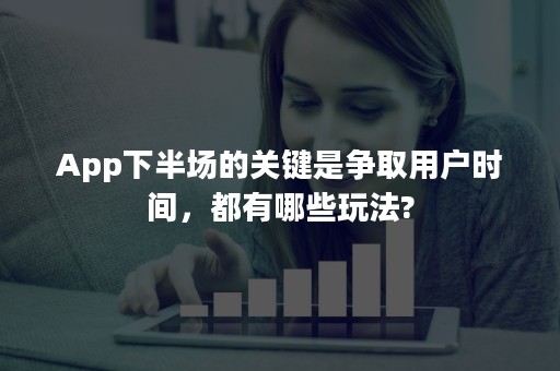 App下半场的关键是争取用户时间，都有哪些玩法?