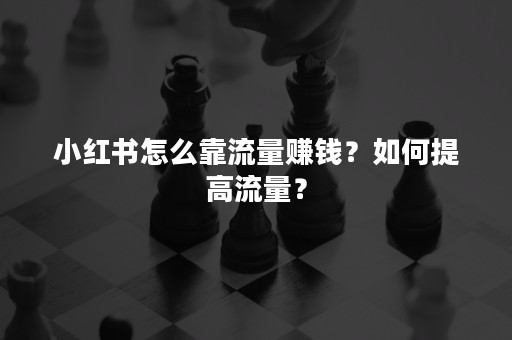 小红书怎么靠流量赚钱？如何提高流量？