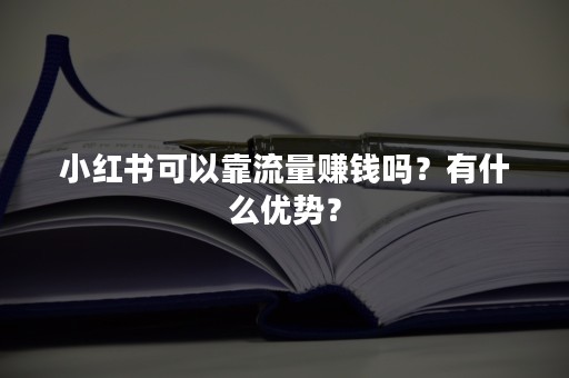 小红书可以靠流量赚钱吗？有什么优势？