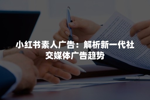 小红书素人广告：解析新一代社交媒体广告趋势