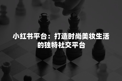 小红书平台：打造时尚美妆生活的独特社交平台