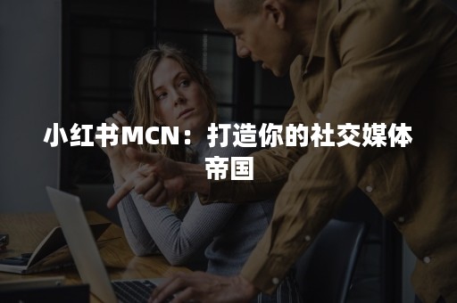 小红书MCN：打造你的社交媒体帝国