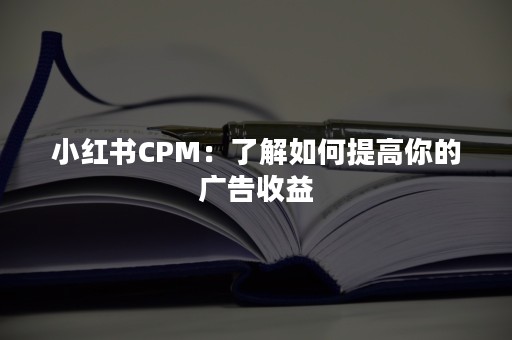 小红书CPM：了解如何提高你的广告收益