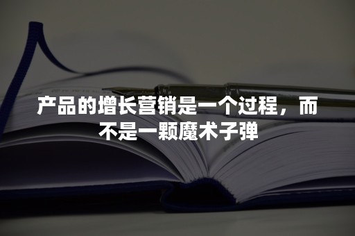 产品的增长营销是一个过程，而不是一颗魔术子弹