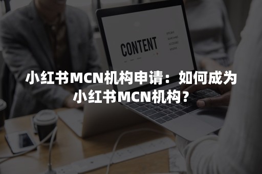 小红书MCN机构申请：如何成为小红书MCN机构？