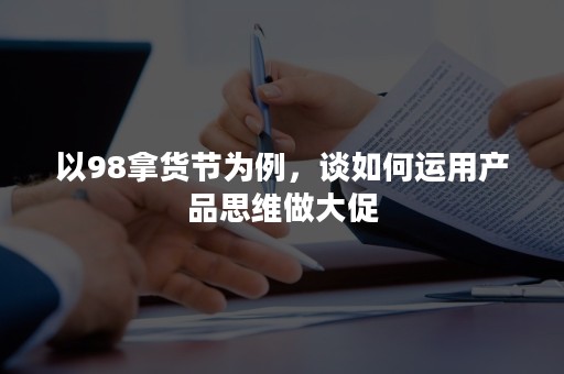 以98拿货节为例，谈如何运用产品思维做大促