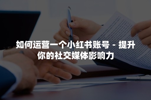 如何运营一个小红书账号 - 提升你的社交媒体影响力