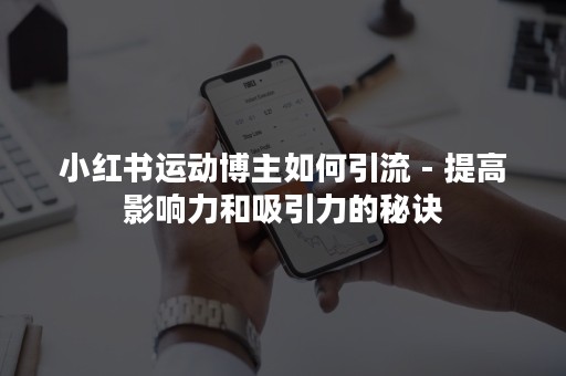 小红书运动博主如何引流 - 提高影响力和吸引力的秘诀