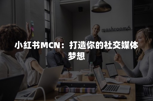 小红书MCN：打造你的社交媒体梦想