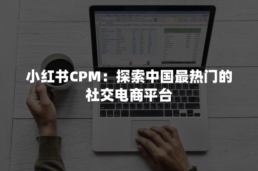 小红书CPM：探索中国最热门的社交电商平台