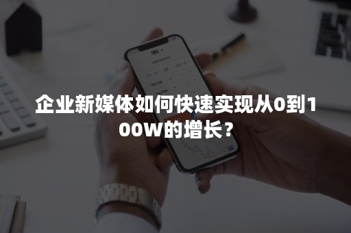 企业新媒体如何快速实现从0到100W的增长？