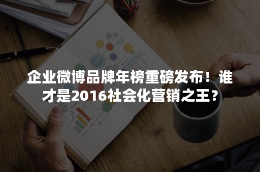 企业微博品牌年榜重磅发布！谁才是2016社会化营销之王？