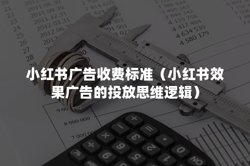 小红书广告收费标准（小红书效果广告的投放思维逻辑）