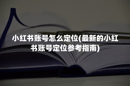 小红书账号怎么定位(最新的小红书账号定位参考指南)