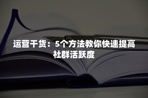 运营干货：5个方法教你快速提高社群活跃度