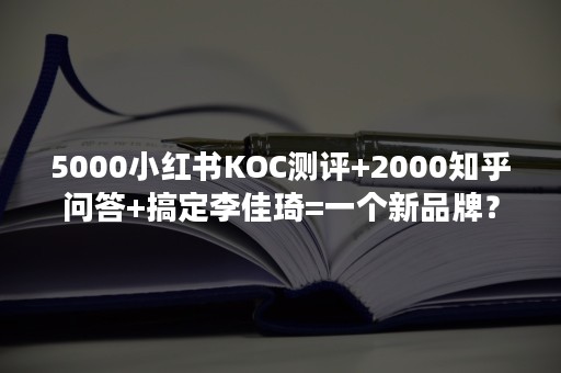 5000小红书KOC测评+2000知乎问答+搞定李佳琦=一个新品牌？