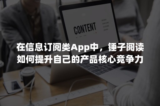 在信息订阅类App中，锤子阅读如何提升自己的产品核心竞争力？