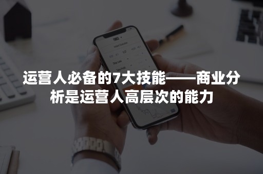 运营人必备的7大技能——商业分析是运营人高层次的能力