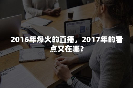 2016年爆火的直播，2017年的看点又在哪？