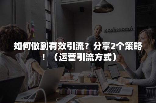 如何做到有效引流？分享2个策略！（运营引流方式）