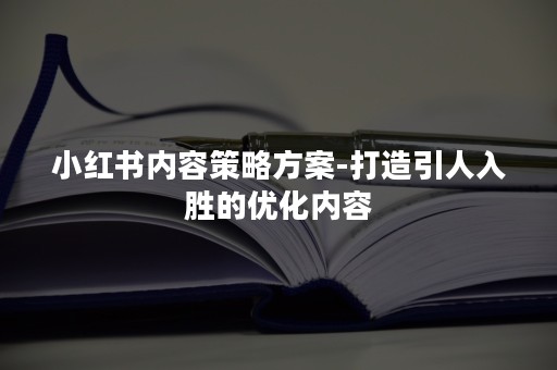 小红书内容策略方案-打造引人入胜的优化内容