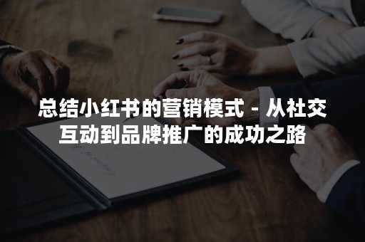 总结小红书的营销模式 - 从社交互动到品牌推广的成功之路