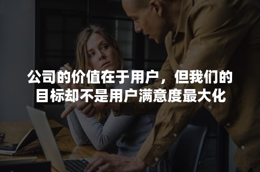 公司的价值在于用户，但我们的目标却不是用户满意度最大化
