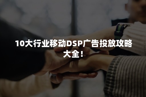 10大行业移动DSP广告投放攻略大全！
