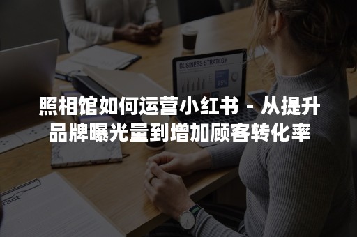 照相馆如何运营小红书 - 从提升品牌曝光量到增加顾客转化率