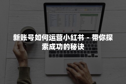 新账号如何运营小红书 - 带你探索成功的秘诀