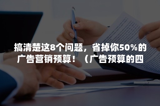 搞清楚这8个问题，省掉你50%的广告营销预算！（广告预算的四种方法）