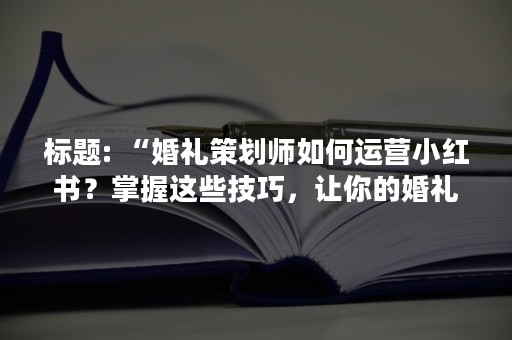 “婚礼策划师如何运营小红书？掌握这些技巧，让你的婚礼策划事业腾飞！”