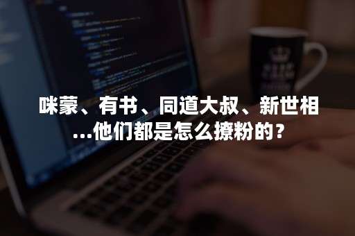 咪蒙、有书、同道大叔、新世相…他们都是怎么撩粉的？