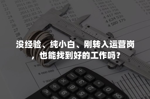 没经验、纯小白、刚转入运营岗，也能找到好的工作吗？