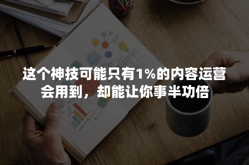 这个神技可能只有1%的内容运营会用到，却能让你事半功倍