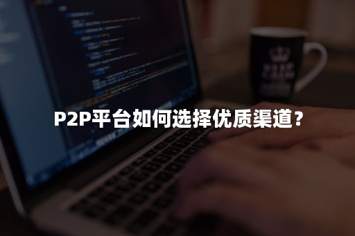 P2P平台如何选择优质渠道？