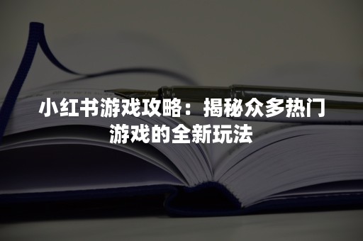 小红书游戏攻略：揭秘众多热门游戏的全新玩法