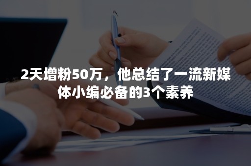 2天增粉50万，他总结了一流新媒体小编必备的3个素养