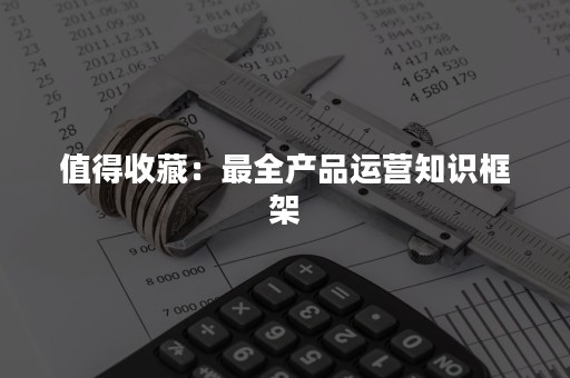 值得收藏：最全产品运营知识框架