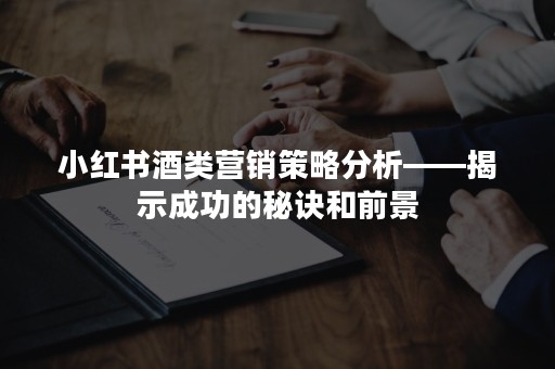 小红书酒类营销策略分析——揭示成功的秘诀和前景